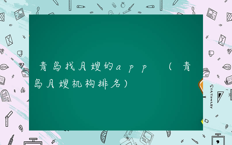 青岛找月嫂的app (青岛月嫂机构排名)